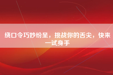 绕口令巧妙纷呈，挑战你的舌尖，快来一试身手