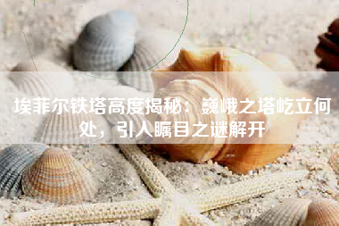 埃菲尔铁塔高度揭秘：巍峨之塔屹立何处，引人瞩目之谜解开