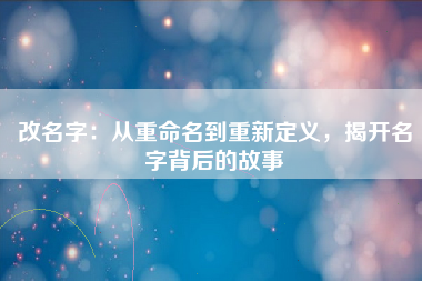 改名字：从重命名到重新定义，揭开名字背后的故事