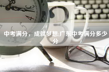 中考满分，成就梦想;广东中考满分多少分