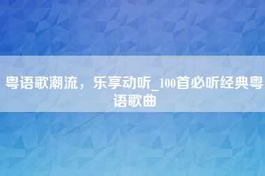 粤语歌潮流，乐享动听_100首必听经典粤语歌曲