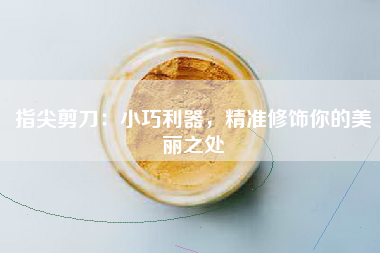 指尖剪刀：小巧利器，精准修饰你的美丽之处