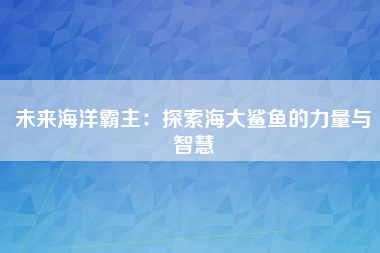 未来海洋霸主：探索海大鲨鱼的力量与智慧