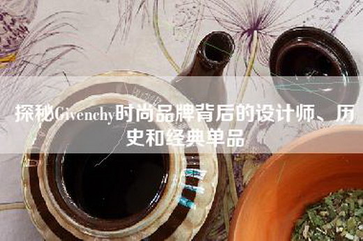 探秘Givenchy时尚品牌背后的设计师、历史和经典单品