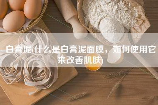 白膏泥(什么是白膏泥面膜，如何使用它来改善肌肤)