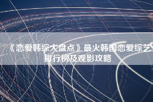 《恋爱韩综大盘点》最火韩国恋爱综艺排行榜及观影攻略