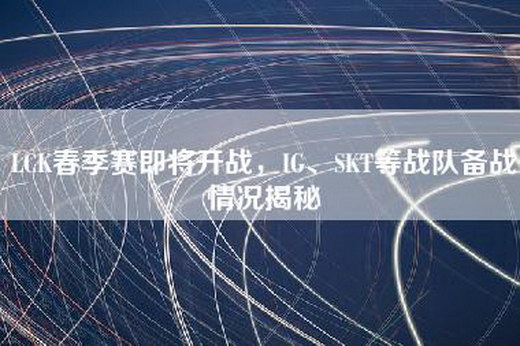 LCK春季赛即将开战，IG、SKT等战队备战情况揭秘