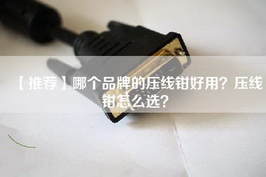 【推荐】哪个品牌的压线钳好用？压线钳怎么选？