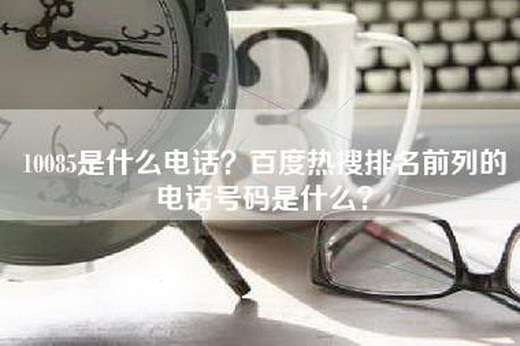 10085是什么电话？百度热搜排名前列的电话号码是什么？