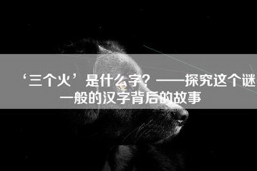 ‘三个火’是什么字？——探究这个谜一般的汉字背后的故事