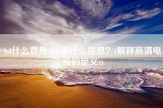 hd什么意思(HD是什么意思？(解释高清电视的定义))