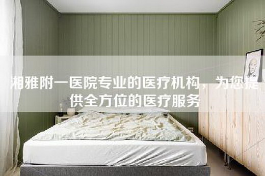 湘雅附一医院专业的医疗机构，为您提供全方位的医疗服务