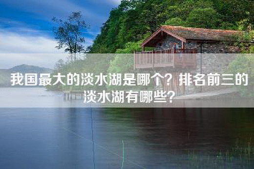 我国最大的淡水湖是哪个？排名前三的淡水湖有哪些？