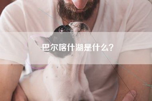 巴尔喀什湖是什么？