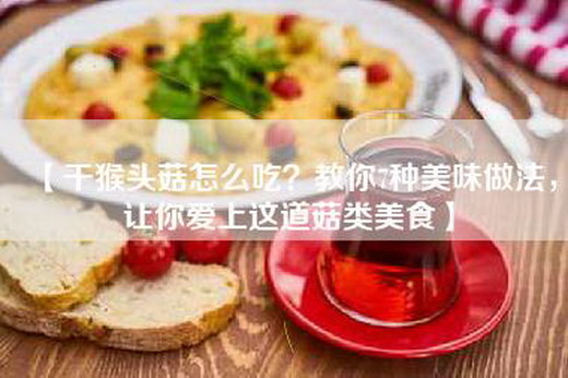 【干猴头菇怎么吃？教你7种美味做法，让你爱上这道菇类美食】