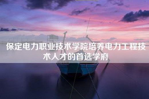 保定电力职业技术学院培养电力工程技术人才的首选学府