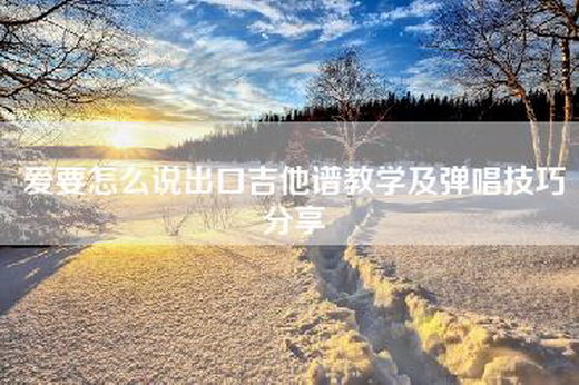 爱要怎么说出口吉他谱教学及弹唱技巧分享