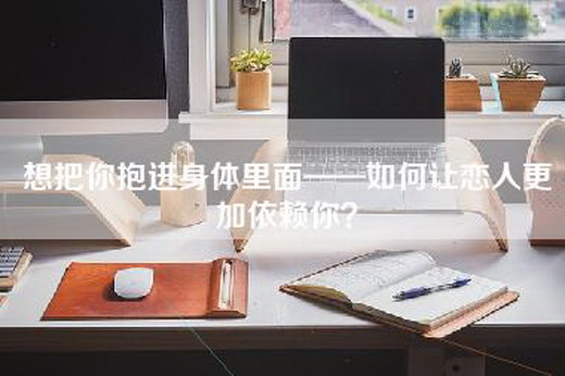 想把你抱进身体里面——如何让恋人更加依赖你？