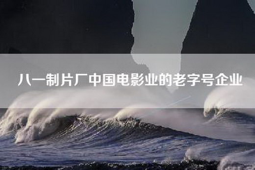 八一制片厂中国电影业的老字号企业