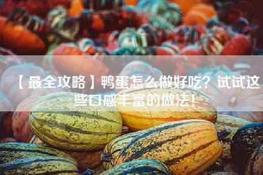 【最全攻略】鸭蛋怎么做好吃？试试这些口感丰富的做法！