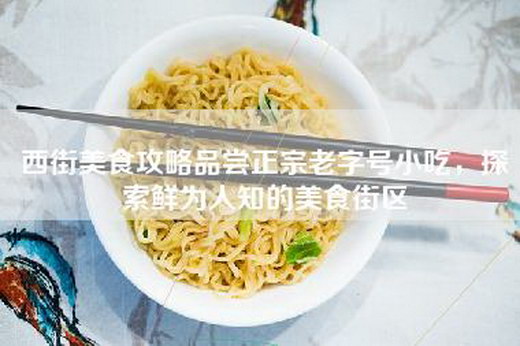 西街美食攻略品尝正宗老字号小吃，探索鲜为人知的美食街区