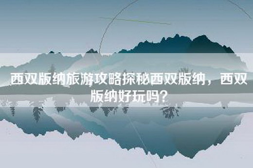 西双版纳旅游攻略探秘西双版纳，西双版纳好玩吗？