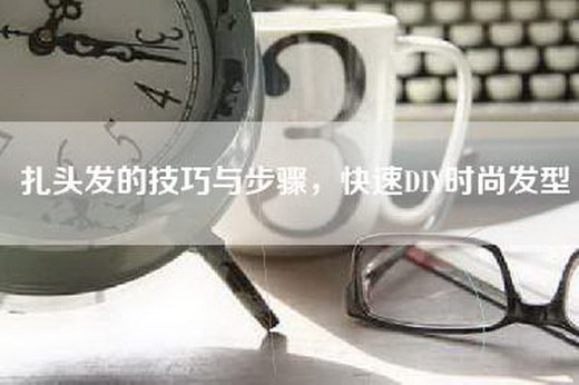 扎头发的技巧与步骤，快速DIY时尚发型