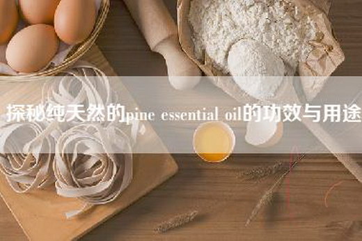 探秘纯天然的pine essential oil的功效与用途