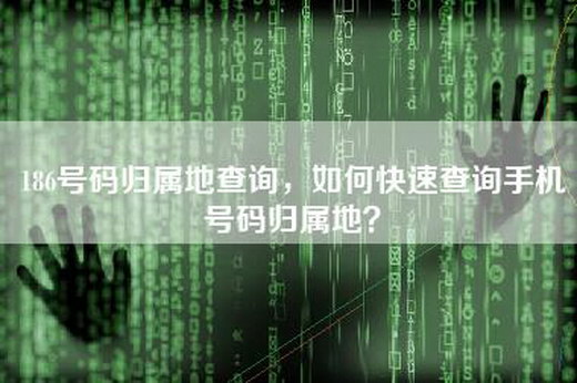 186号码归属地查询，如何快速查询手机号码归属地？