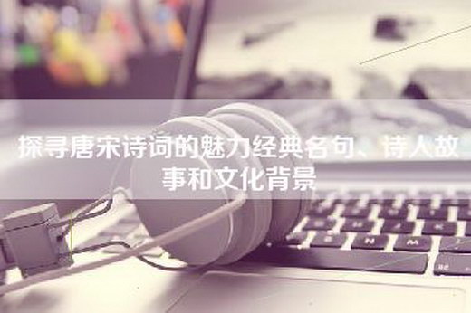 探寻唐宋诗词的魅力经典名句、诗人故事和文化背景