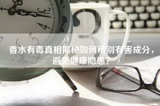 香水有毒真相揭秘如何辨别有害成分，避免健康隐患？