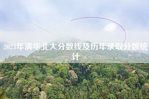 2023年清华北大分数线及历年录取分数统计