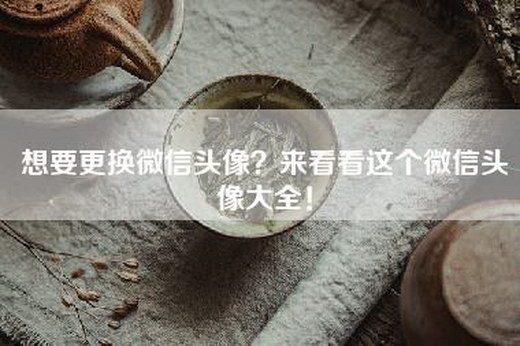 想要更换微信头像？来看看这个微信头像大全！