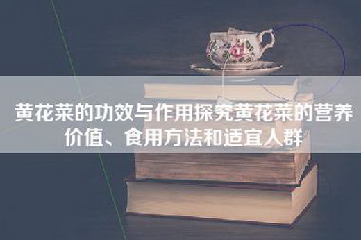 黄花菜的功效与作用探究黄花菜的营养价值、食用方法和适宜人群