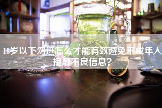 18岁以下勿进怎么才能有效避免未成年人接触不良信息？