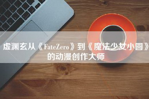 虚渊玄从《FateZero》到《魔法少女小圆》的动漫创作大师