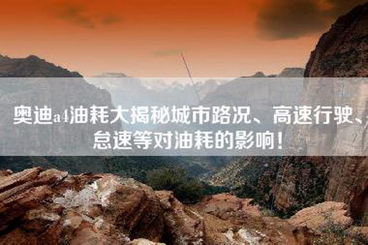 奥迪a4油耗大揭秘城市路况、高速行驶、怠速等对油耗的影响！