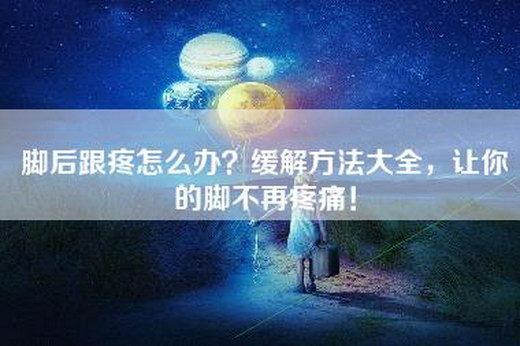 脚后跟疼怎么办？缓解方法大全，让你的脚不再疼痛！