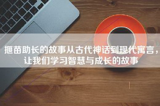 揠苗助长的故事从古代神话到现代寓言，让我们学习智慧与成长的故事