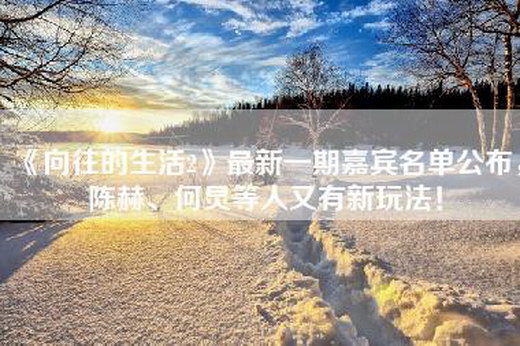 《向往的生活2》最新一期嘉宾名单公布，陈赫、何炅等人又有新玩法！