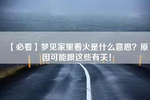 【必看】梦见家里着火是什么意思？原因可能跟这些有关！