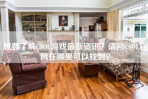 想要了解CSOL游戏最新资讯？请问CSOL官网在哪里可以找到？