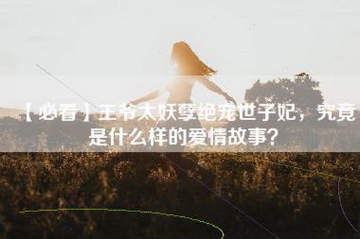 【必看】王爷太妖孽绝宠世子妃，究竟是什么样的爱情故事？