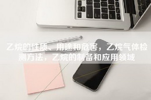 乙烷的性质、用途和危害，乙烷气体检测方法，乙烷的制备和应用领域