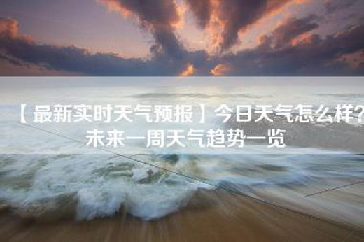 【最新实时天气预报】今日天气怎么样？未来一周天气趋势一览