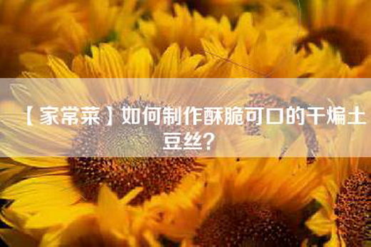 【家常菜】如何制作酥脆可口的干煸土豆丝？