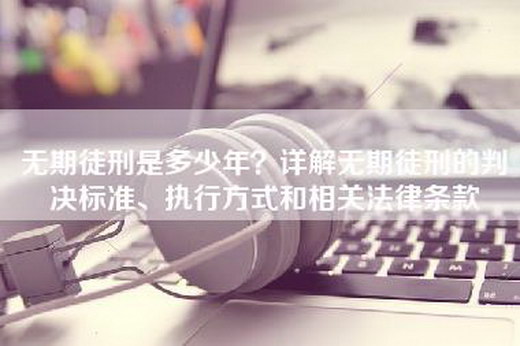 无期徒刑是多少年？详解无期徒刑的判决标准、执行方式和相关法律条款