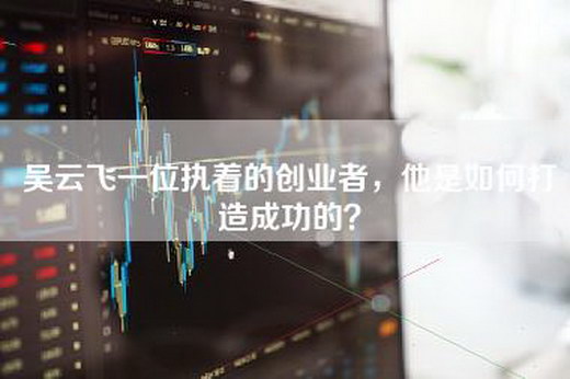 吴云飞一位执着的创业者，他是如何打造成功的？