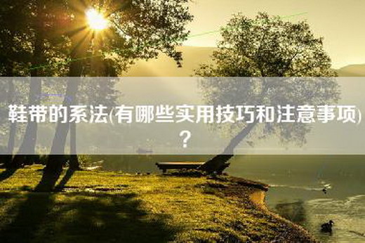 鞋带的系法(有哪些实用技巧和注意事项)？