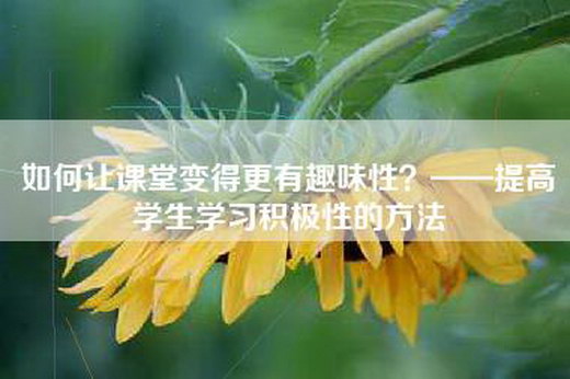 如何让课堂变得更有趣味性？——提高学生学习积极性的方法